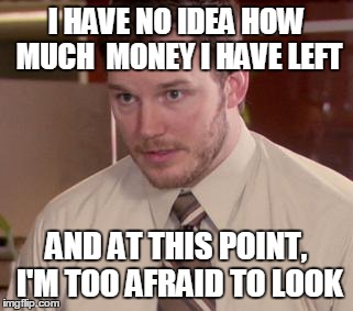 Afraid To Ask Andy Meme | I HAVE NO IDEA HOW MUCH 
MONEY I HAVE LEFT AND AT THIS POINT, I'M TOO AFRAID TO LOOK | image tagged in and i'm too afraid to ask andy | made w/ Imgflip meme maker