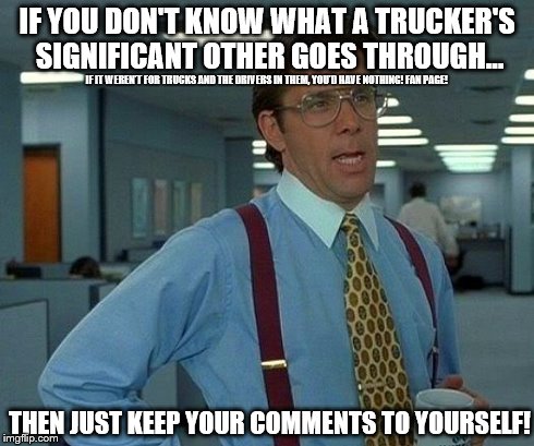 That Would Be Great | IF YOU DON'T KNOW WHAT A TRUCKER'S SIGNIFICANT OTHER GOES THROUGH... THEN JUST KEEP YOUR COMMENTS TO YOURSELF! IF IT WEREN'T FOR TRUCKS AND  | image tagged in memes,that would be great | made w/ Imgflip meme maker