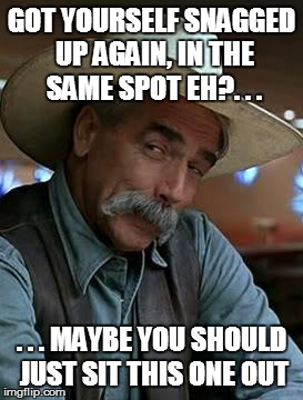Sam Elliot | GOT YOURSELF SNAGGED UP AGAIN, IN THE SAME SPOT EH?. . . . . . MAYBE YOU SHOULD JUST SIT THIS ONE OUT | image tagged in sam elliot | made w/ Imgflip meme maker