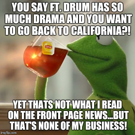 But That's None Of My Business | YOU SAY FT. DRUM HAS SO MUCH DRAMA AND YOU WANT TO GO BACK TO CALIFORNIA?! YET THATS NOT WHAT I READ ON THE FRONT PAGE NEWS...BUT THAT'S NON | image tagged in memes,but thats none of my business,kermit the frog | made w/ Imgflip meme maker