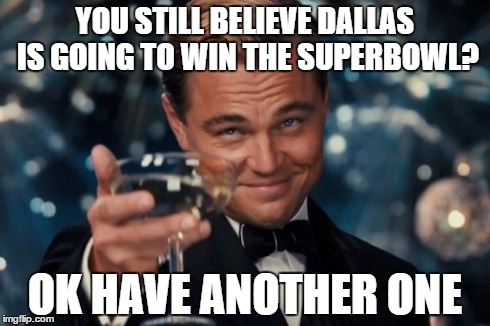 Leonardo Dicaprio Cheers Meme | YOU STILL BELIEVE DALLAS IS GOING TO WIN THE SUPERBOWL? OK HAVE ANOTHER ONE | image tagged in memes,leonardo dicaprio cheers | made w/ Imgflip meme maker