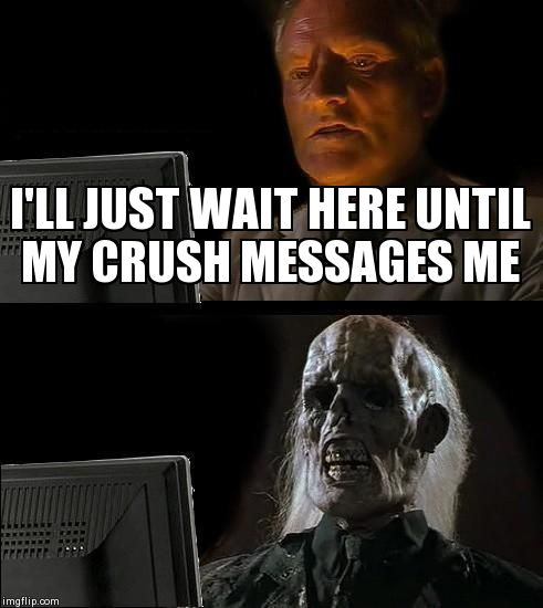 I'll Just Wait Here Meme | I'LL JUST WAIT HERE UNTIL MY CRUSH MESSAGES ME | image tagged in memes,ill just wait here | made w/ Imgflip meme maker