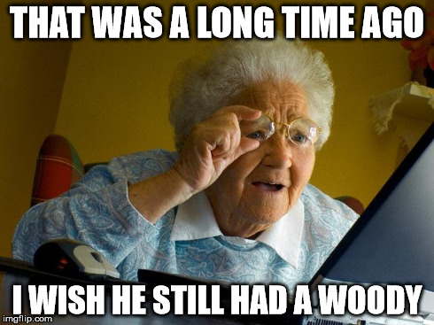 THAT WAS A LONG TIME AGO I WISH HE STILL HAD A WOODY | image tagged in memes,grandma finds the internet | made w/ Imgflip meme maker
