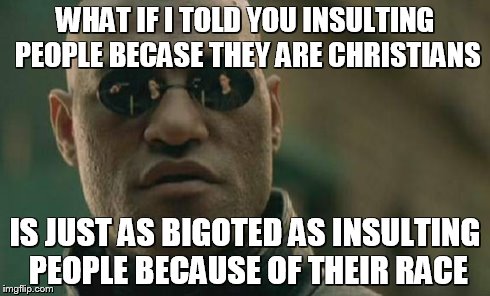 Matrix Morpheus | WHAT IF I TOLD YOU INSULTING PEOPLE BECASE THEY ARE CHRISTIANS IS JUST AS BIGOTED AS INSULTING PEOPLE BECAUSE OF THEIR RACE | image tagged in memes,matrix morpheus | made w/ Imgflip meme maker