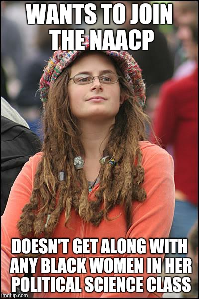 College Liberal | WANTS TO JOIN THE NAACP DOESN'T GET ALONG WITH ANY BLACK WOMEN IN HER POLITICAL SCIENCE CLASS | image tagged in memes,college liberal | made w/ Imgflip meme maker