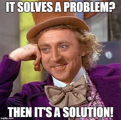 Creepy Condescending Wonka Meme | IT SOLVES A PROBLEM? THEN IT'S A SOLUTION! | image tagged in memes,creepy condescending wonka | made w/ Imgflip meme maker