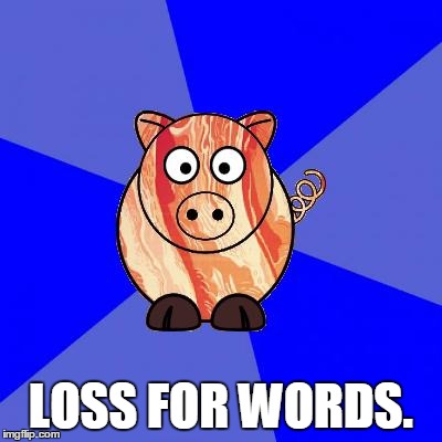 Self-Endangerment Pig | LOSS FOR WORDS. | image tagged in self-endangerment pig | made w/ Imgflip meme maker