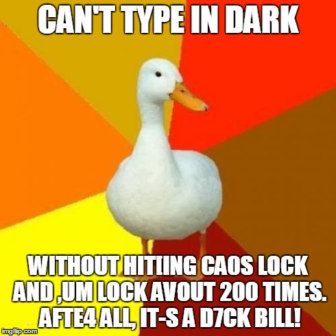 Tech Impaired Duck Meme | CAN'T TYPE IN DARK WITHOUT HIT[ING CA0S LOCK AND ,UM LOCK AVOUT 200 TIMES. AFTE4 ALL, IT-S A D7CK BILL! | image tagged in memes,tech impaired duck | made w/ Imgflip meme maker