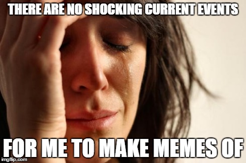 Oh, the humanity! | THERE ARE NO SHOCKING CURRENT EVENTS FOR ME TO MAKE MEMES OF | image tagged in memes,first world problems,news,current events | made w/ Imgflip meme maker
