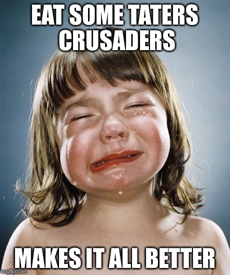 crying girl | EAT SOME TATERS CRUSADERS MAKES IT ALL BETTER | image tagged in crying girl | made w/ Imgflip meme maker