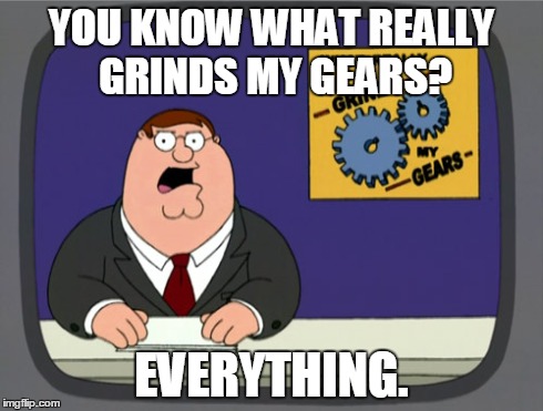 Peter Griffin News Meme | YOU KNOW WHAT REALLY GRINDS MY GEARS? EVERYTHING. | image tagged in memes,peter griffin news | made w/ Imgflip meme maker