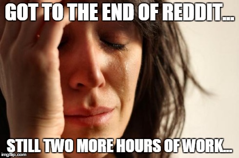 First World Problems Meme | GOT TO THE END OF REDDIT... STILL TWO MORE HOURS OF WORK... | image tagged in memes,first world problems | made w/ Imgflip meme maker