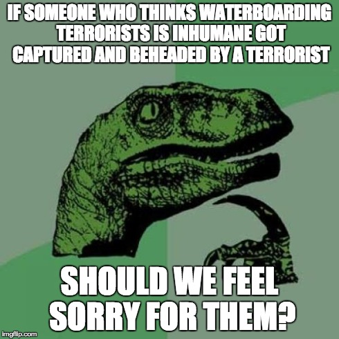 Philosoraptor Meme | IF SOMEONE WHO THINKS WATERBOARDING TERRORISTS IS INHUMANE GOT CAPTURED AND BEHEADED BY A TERRORIST SHOULD WE FEEL SORRY FOR THEM? | image tagged in memes,philosoraptor | made w/ Imgflip meme maker