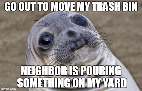 Awkward Moment Sealion | GO OUT TO MOVE MY TRASH BIN NEIGHBOR IS POURING SOMETHING ON MY YARD | image tagged in memes,awkward moment sealion,AdviceAnimals | made w/ Imgflip meme maker