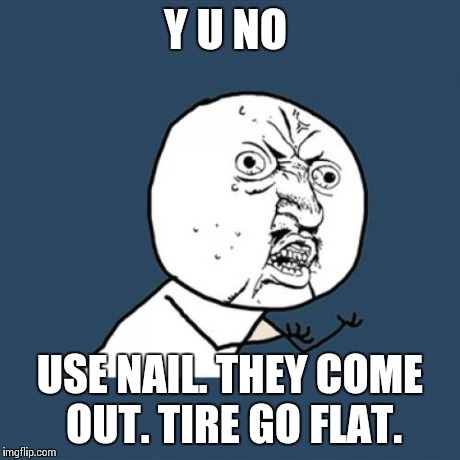 Y U No Meme | Y U NO USE NAIL. THEY COME OUT. TIRE GO FLAT. | image tagged in memes,y u no | made w/ Imgflip meme maker