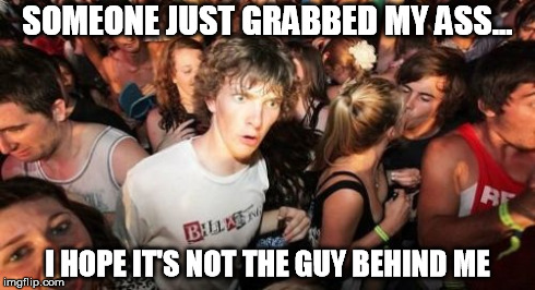 Sudden Clarity Clarence | SOMEONE JUST GRABBED MY ASS... I HOPE IT'S NOT THE GUY BEHIND ME | image tagged in memes,sudden clarity clarence,funny,sudden realization | made w/ Imgflip meme maker
