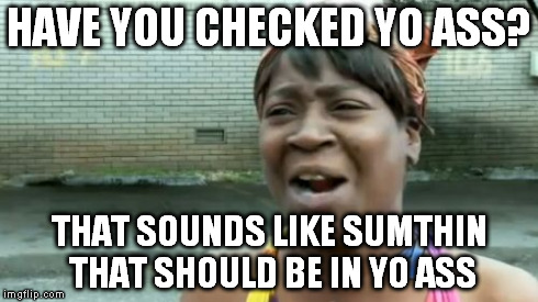 Ain't Nobody Got Time For That Meme | HAVE YOU CHECKED YO ASS? THAT SOUNDS LIKE SUMTHIN THAT SHOULD BE IN YO ASS | image tagged in memes,aint nobody got time for that | made w/ Imgflip meme maker