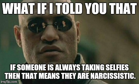 Matrix Morpheus Meme | WHAT IF I TOLD YOU THAT IF SOMEONE IS ALWAYS TAKING SELFIES THEN THAT MEANS THEY ARE NARCISSISTIC. | image tagged in memes,matrix morpheus | made w/ Imgflip meme maker