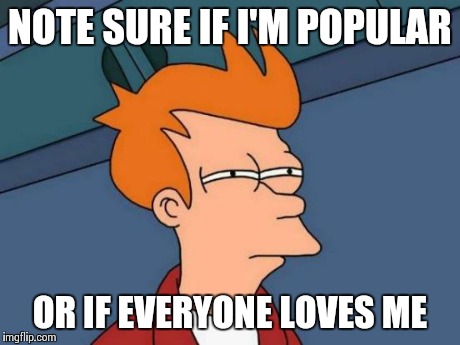 Futurama Fry Meme | NOTE SURE IF I'M POPULAR OR IF EVERYONE LOVES ME | image tagged in memes,futurama fry | made w/ Imgflip meme maker