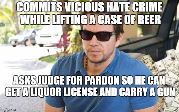 COMMITS VICIOUS HATE CRIME WHILE LIFTING A CASE OF BEER ASKS JUDGE FOR PARDON SO HE CAN GET A LIQUOR LICENSE AND CARRY A GUN | image tagged in marky mark | made w/ Imgflip meme maker