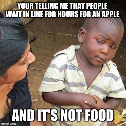 Third World Skeptical Kid Meme | YOUR TELLING ME THAT PEOPLE WAIT IN LINE FOR HOURS FOR AN APPLE AND IT'S NOT FOOD | image tagged in memes,third world skeptical kid | made w/ Imgflip meme maker