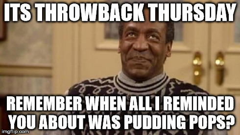 Bill Cosby | ITS THROWBACK THURSDAY REMEMBER WHEN ALL I REMINDED YOU ABOUT WAS PUDDING POPS? | image tagged in bill cosby | made w/ Imgflip meme maker