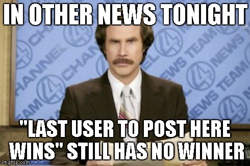 Ron Burgundy Meme | IN OTHER NEWS TONIGHT "LAST USER TO POST HERE WINS" STILL HAS NO WINNER | image tagged in memes,ron burgundy | made w/ Imgflip meme maker