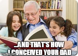 Storytelling Grandpa | ...AND THAT'S HOW I CONCEIVED YOUR DAD | image tagged in memes,storytelling grandpa | made w/ Imgflip meme maker