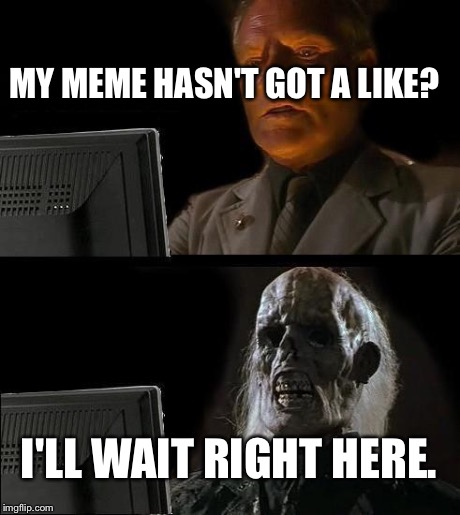 I'll Just Wait Here Meme | MY MEME HASN'T GOT A LIKE? I'LL WAIT RIGHT HERE. | image tagged in memes,ill just wait here | made w/ Imgflip meme maker