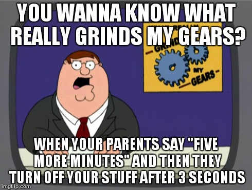 Peter Griffin News | YOU WANNA KNOW WHAT REALLY GRINDS MY GEARS? WHEN YOUR PARENTS SAY "FIVE MORE MINUTES" AND THEN THEY TURN OFF YOUR STUFF AFTER 3 SECONDS | image tagged in memes,peter griffin news | made w/ Imgflip meme maker