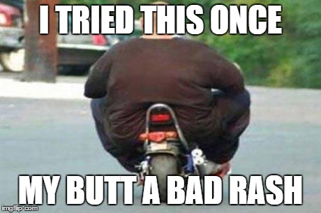 Fat guy on a little bike  | I TRIED THIS ONCE MY BUTT A BAD RASH | image tagged in fat guy on a little bike  | made w/ Imgflip meme maker