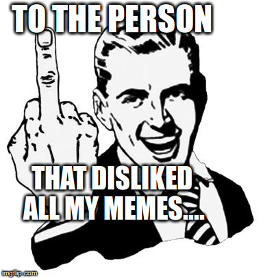1950s Middle Finger | TO THE PERSON THAT DISLIKED ALL MY MEMES.... | image tagged in memes,1950s middle finger | made w/ Imgflip meme maker