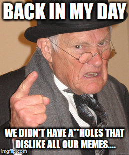 Back In My Day | BACK IN MY DAY WE DIDN'T HAVE A**HOLES THAT DISLIKE ALL OUR MEMES.... | image tagged in memes,back in my day | made w/ Imgflip meme maker