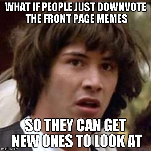 Conspiracy Keanu | WHAT IF PEOPLE JUST DOWNVOTE THE FRONT PAGE MEMES SO THEY CAN GET NEW ONES TO LOOK AT | image tagged in memes,conspiracy keanu | made w/ Imgflip meme maker
