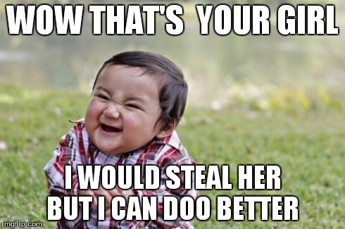 Evil Toddler Meme | WOW THAT'S  YOUR GIRL I WOULD STEAL HER BUT I CAN DOO BETTER | image tagged in memes,evil toddler | made w/ Imgflip meme maker