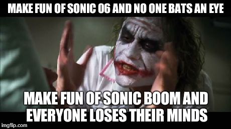 Seriously Internet | MAKE FUN OF SONIC 06 AND NO ONE BATS AN EYE MAKE FUN OF SONIC BOOM AND EVERYONE LOSES THEIR MINDS | image tagged in memes,and everybody loses their minds | made w/ Imgflip meme maker