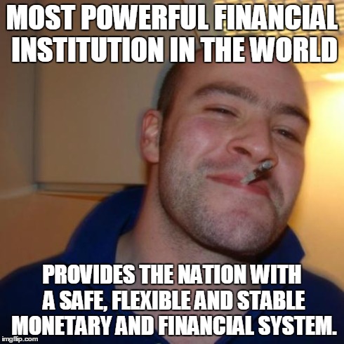 Good Guy Greg Meme | MOST POWERFUL FINANCIAL INSTITUTION IN THE WORLD PROVIDES THE NATION WITH A SAFE, FLEXIBLE AND STABLE MONETARY AND FINANCIAL SYSTEM. | image tagged in memes,good guy greg | made w/ Imgflip meme maker