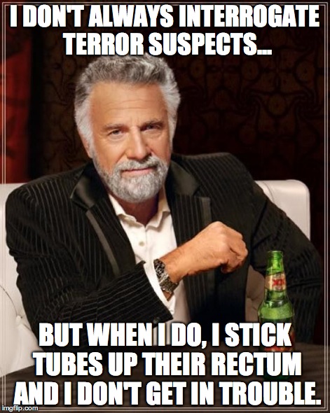 The Most Interesting Man In The World Meme | I DON'T ALWAYS INTERROGATE TERROR SUSPECTS... BUT WHEN I DO, I STICK TUBES UP THEIR RECTUM AND I DON'T GET IN TROUBLE. | image tagged in memes,the most interesting man in the world | made w/ Imgflip meme maker