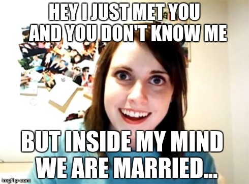 Overly Attached Girlfriend | HEY I JUST MET YOU 
AND YOU DON'T KNOW ME BUT INSIDE MY MIND
 WE ARE MARRIED... | image tagged in memes,overly attached girlfriend | made w/ Imgflip meme maker