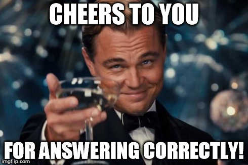 Leonardo Dicaprio Cheers Meme | CHEERS TO YOU FOR ANSWERING CORRECTLY! | image tagged in memes,leonardo dicaprio cheers | made w/ Imgflip meme maker