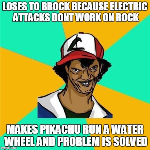 ash | LOSES TO BROCK BECAUSE ELECTRIC ATTACKS DONT WORK ON ROCK MAKES PIKACHU RUN A WATER WHEEL AND PROBLEM IS SOLVED | image tagged in ash | made w/ Imgflip meme maker