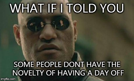Matrix Morpheus | WHAT IF I TOLD YOU SOME PEOPLE DONT HAVE THE NOVELTY OF HAVING A DAY OFF | image tagged in memes,matrix morpheus | made w/ Imgflip meme maker