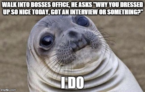 Awkward Moment Sealion Meme | WALK INTO BOSSES OFFICE, HE ASKS "WHY YOU DRESSED UP SO NICE TODAY, GOT AN INTERVIEW OR SOMETHING?" I DO | image tagged in memes,awkward moment sealion | made w/ Imgflip meme maker