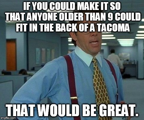 That Would Be Great Meme | IF YOU COULD MAKE IT SO THAT ANYONE OLDER THAN 9 COULD FIT IN THE BACK OF A TACOMA THAT WOULD BE GREAT. | image tagged in memes,that would be great | made w/ Imgflip meme maker