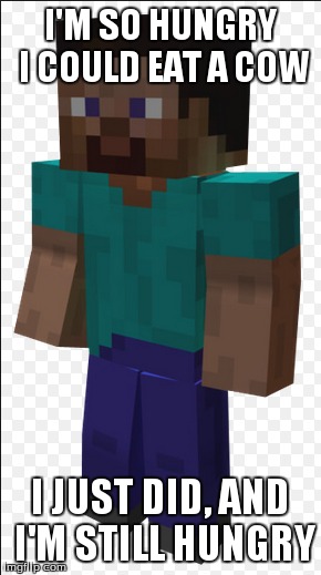 Steve meme | I'M SO HUNGRY I COULD EAT A COW I JUST DID, AND I'M STILL HUNGRY | image tagged in minecraft | made w/ Imgflip meme maker