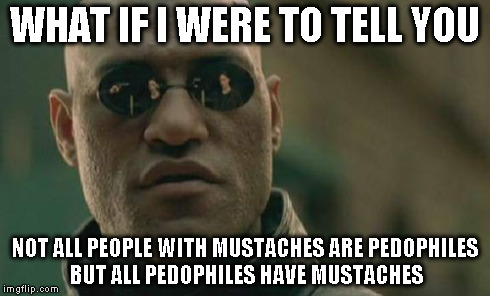 Matrix Morpheus | WHAT IF I WERE TO TELL YOU NOT ALL PEOPLE WITH MUSTACHES ARE PEDOPHILES BUT ALL PEDOPHILES HAVE MUSTACHES | image tagged in memes,matrix morpheus | made w/ Imgflip meme maker