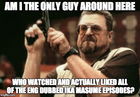 Am I The Only One Around Here Meme | AM I THE ONLY GUY AROUND HERE WHO WATCHED AND ACTUALLY LIKED ALL OF THE ENG DUBBED IKA MASUME EPISODES? | image tagged in memes,am i the only one around here | made w/ Imgflip meme maker