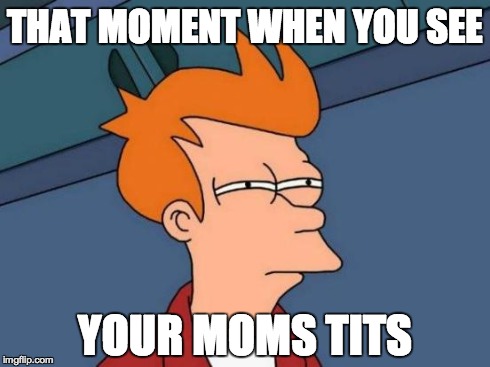 Futurama Fry | THAT MOMENT WHEN YOU SEE YOUR MOMS TITS | image tagged in memes,futurama fry | made w/ Imgflip meme maker