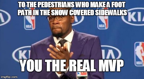 You The Real MVP | TO THE PEDESTRIANS WHO MAKE A FOOT PATH IN THE SNOW COVERED SIDEWALKS YOU THE REAL MVP | image tagged in memes,you the real mvp,AdviceAnimals | made w/ Imgflip meme maker
