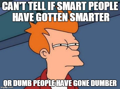 Futurama Fry | CAN'T TELL IF SMART PEOPLE HAVE GOTTEN SMARTER OR DUMB PEOPLE HAVE GONE DUMBER | image tagged in memes,futurama fry | made w/ Imgflip meme maker